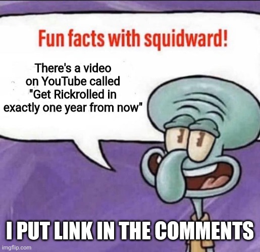 Fun Facts with Squidward | There's a video on YouTube called "Get Rickrolled in exactly one year from now"; I PUT LINK IN THE COMMENTS | image tagged in fun facts with squidward | made w/ Imgflip meme maker