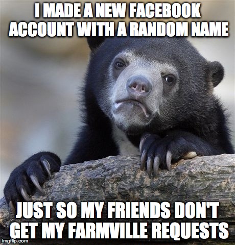 Confession Bear Meme | I MADE A NEW FACEBOOK ACCOUNT WITH A RANDOM NAME JUST SO MY FRIENDS DON'T GET MY FARMVILLE REQUESTS | image tagged in memes,confession bear | made w/ Imgflip meme maker