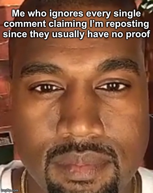 Kanye West Stare | Me who ignores every single comment claiming I’m reposting since they usually have no proof | image tagged in kanye west stare | made w/ Imgflip meme maker