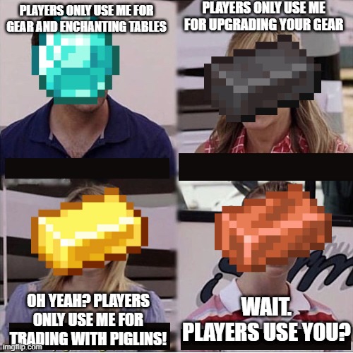 I always forget copper exists. Does it even give xp? | PLAYERS ONLY USE ME FOR UPGRADING YOUR GEAR; PLAYERS ONLY USE ME FOR GEAR AND ENCHANTING TABLES; WAIT. PLAYERS USE YOU? OH YEAH? PLAYERS ONLY USE ME FOR TRADING WITH PIGLINS! | image tagged in you guys are getting paid template | made w/ Imgflip meme maker