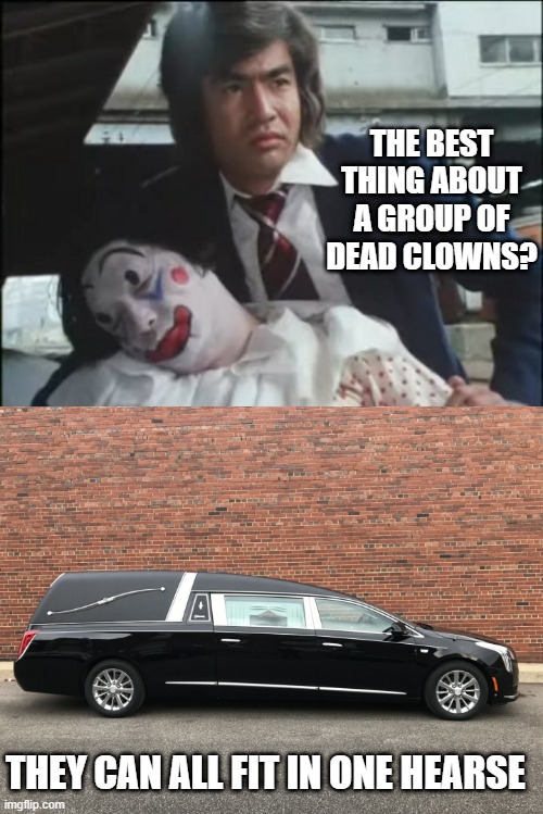 Send in...the Dead Clowns | THE BEST THING ABOUT A GROUP OF DEAD CLOWNS? THEY CAN ALL FIT IN ONE HEARSE | image tagged in hiroshi fujioka holding a dead clown,hearse | made w/ Imgflip meme maker