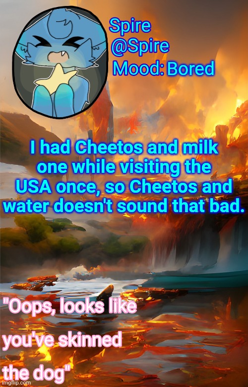 Spire's fire and water temp | Bored; I had Cheetos and milk one while visiting the USA once, so Cheetos and water doesn't sound that bad. | image tagged in spire's fire and water temp | made w/ Imgflip meme maker