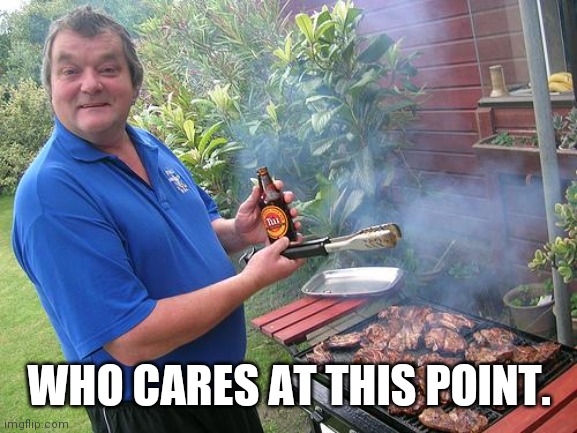 barbecue dad | WHO CARES AT THIS POINT. | image tagged in barbecue dad | made w/ Imgflip meme maker