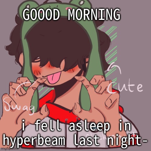 h i :P | GOOOD MORNING; i fell asleep in hyperbeam last night- | image tagged in remaking an old pisscrew go brrrr | made w/ Imgflip meme maker