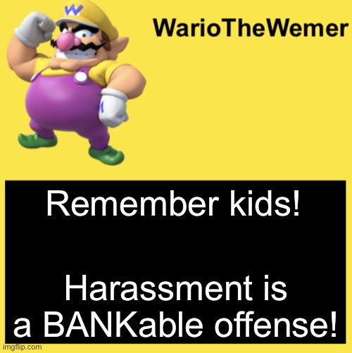 WarioTheWemer | Remember kids! Harassment is a BANKable offense! | image tagged in wariothewemer | made w/ Imgflip meme maker