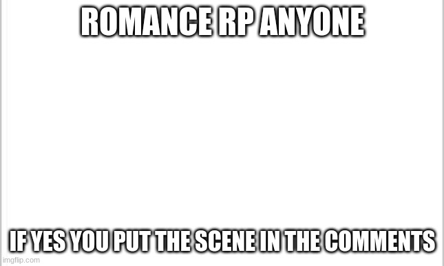 white background | ROMANCE RP ANYONE; IF YES YOU PUT THE SCENE IN THE COMMENTS | image tagged in white background | made w/ Imgflip meme maker