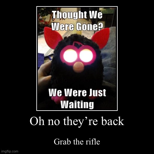 Oh no. | Oh no they’re back | Grab the rifle | image tagged in funny,demotivationals,furby | made w/ Imgflip demotivational maker