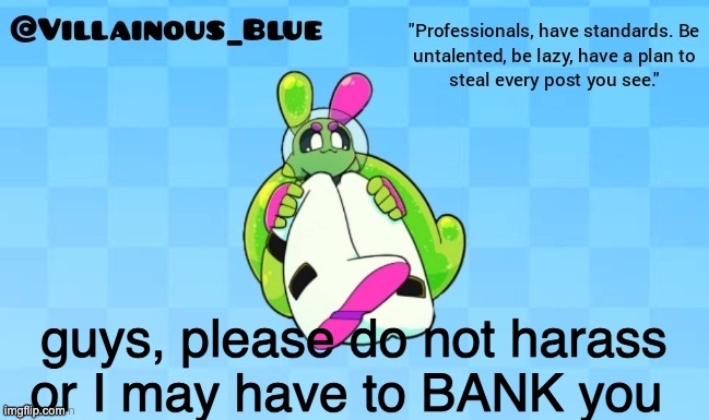 harassment is BANKable | guys, please do not harass or I may have to BANK you | image tagged in vb | made w/ Imgflip meme maker