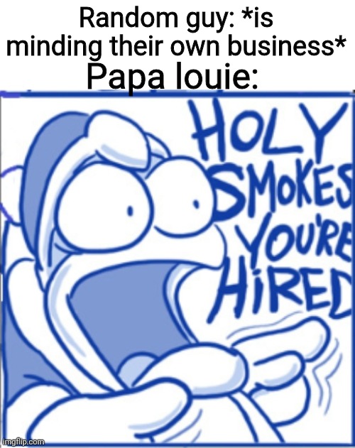 F | Random guy: *is minding their own business*; Papa louie: | image tagged in papas pizzeria,papa louie,your hired | made w/ Imgflip meme maker