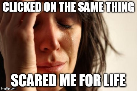 First World Problems Meme | CLICKED ON THE SAME THING SCARED ME FOR LIFE | image tagged in memes,first world problems | made w/ Imgflip meme maker