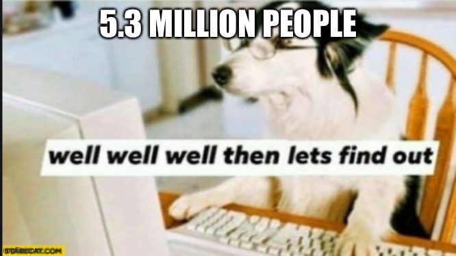 well well well then lets find out | 5.3 MILLION PEOPLE | image tagged in well well well then lets find out | made w/ Imgflip meme maker