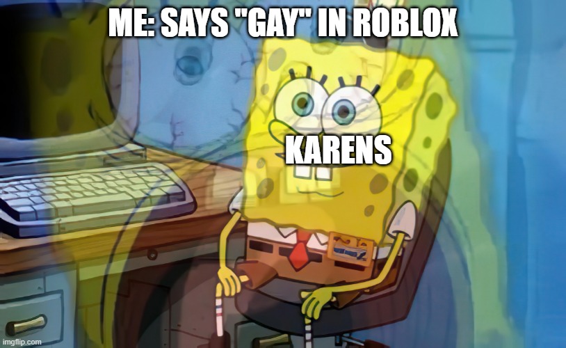 Spongebob internal screaming | ME: SAYS "GAY" IN ROBLOX; KARENS | image tagged in spongebob internal screaming,roblox,gay | made w/ Imgflip meme maker