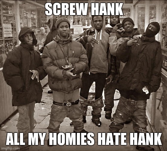 All My Homies Hate | SCREW HANK; ALL MY HOMIES HATE HANK | image tagged in all my homies hate | made w/ Imgflip meme maker