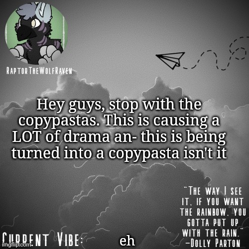 Raptor's Announcement Template | Hey guys, stop with the copypastas. This is causing a LOT of drama an- this is being turned into a copypasta isn't it; eh | image tagged in raptor's announcement template | made w/ Imgflip meme maker