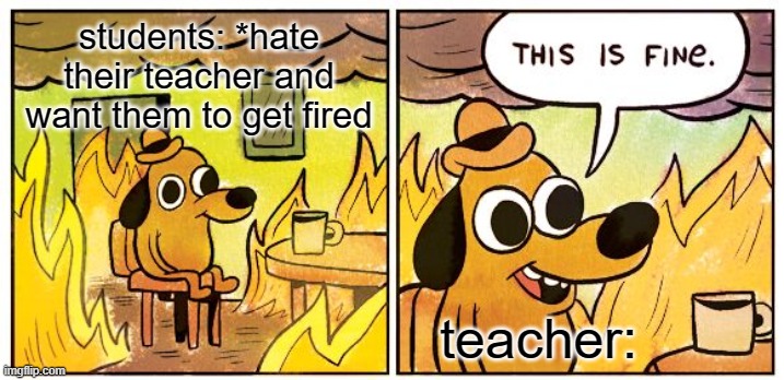 This Is Fine | students: *hate their teacher and want them to get fired; teacher: | image tagged in memes,this is fine | made w/ Imgflip meme maker