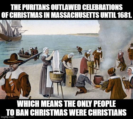 Your annual reminder. | THE PURITANS OUTLAWED CELEBRATIONS OF CHRISTMAS IN MASSACHUSETTS UNTIL 1681. WHICH MEANS THE ONLY PEOPLE TO BAN CHRISTMAS WERE CHRISTIANS | image tagged in pilgrims | made w/ Imgflip meme maker