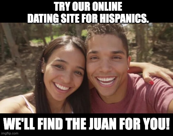 Find the right Juan | TRY OUR ONLINE DATING SITE FOR HISPANICS. WE'LL FIND THE JUAN FOR YOU! | image tagged in date night | made w/ Imgflip meme maker