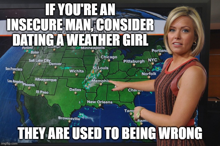 dating advise | IF YOU'RE AN INSECURE MAN, CONSIDER DATING A WEATHER GIRL; THEY ARE USED TO BEING WRONG | image tagged in dating,weather girl | made w/ Imgflip meme maker