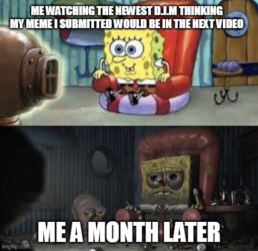 Happy Spongebob vs Depressed Spongebob | ME WATCHING THE NEWEST D.J.M THINKING MY MEME I SUBMITTED WOULD BE IN THE NEXT VIDEO; ME A MONTH LATER | image tagged in happy spongebob vs depressed spongebob | made w/ Imgflip meme maker