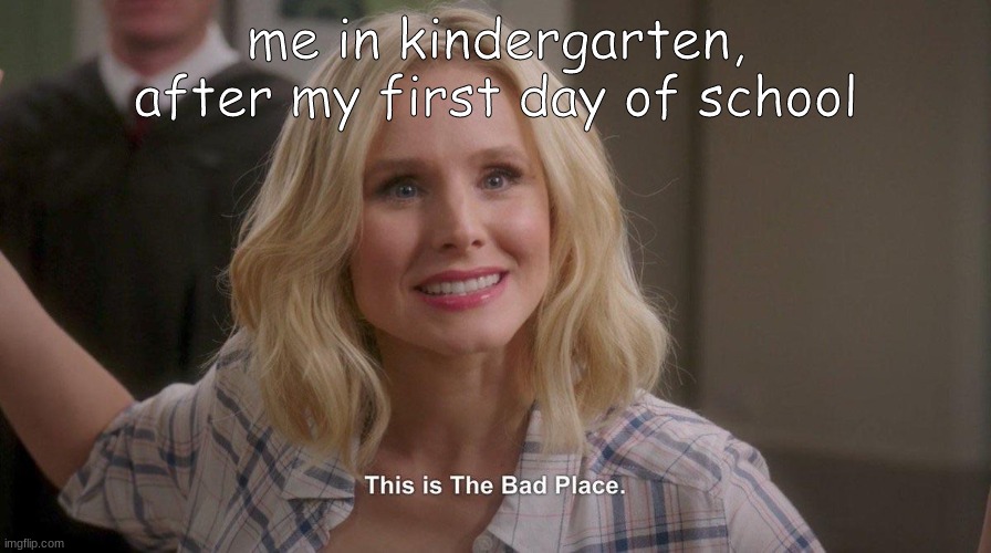 This is The Bad Place | me in kindergarten, after my first day of school | image tagged in this is the bad place | made w/ Imgflip meme maker