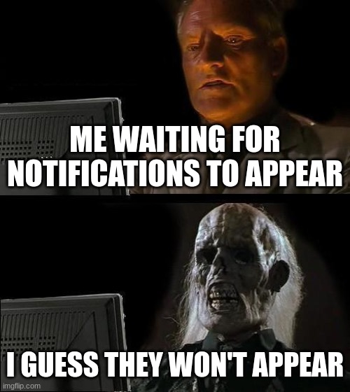 notifications help | ME WAITING FOR NOTIFICATIONS TO APPEAR; I GUESS THEY WON'T APPEAR | image tagged in memes,i'll just wait here | made w/ Imgflip meme maker