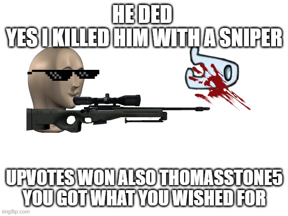 ThomasStone5 there you go | HE DED 
YES I KILLED HIM WITH A SNIPER; UPVOTES WON ALSO THOMASSTONE5
YOU GOT WHAT YOU WISHED FOR | image tagged in blank white template | made w/ Imgflip meme maker