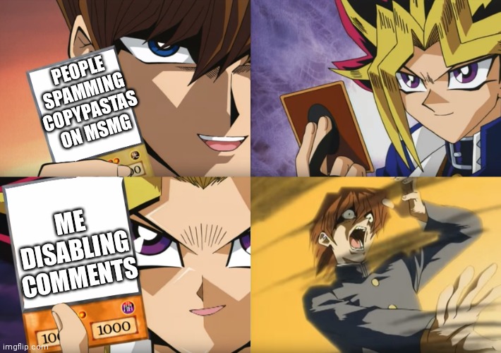 Sorry dudes but I need to disable comments until the copy pastas stop | PEOPLE SPAMMING COPYPASTAS ON MSMG; ME DISABLING COMMENTS | image tagged in yu-gi-oh exodia,no u,msmg,memes,comments,copypastas | made w/ Imgflip meme maker