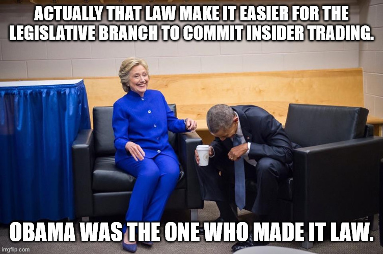 Hillary Obama Laugh | ACTUALLY THAT LAW MAKE IT EASIER FOR THE LEGISLATIVE BRANCH TO COMMIT INSIDER TRADING. OBAMA WAS THE ONE WHO MADE IT LAW. | image tagged in hillary obama laugh | made w/ Imgflip meme maker