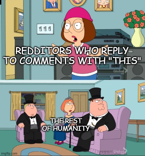 comments |  REDDITORS WHO REPLY TO COMMENTS WITH "THIS"; THE REST OF HUMANITY | image tagged in meg family guy better than me | made w/ Imgflip meme maker