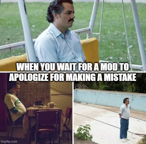 Practically Never Happens |  WHEN YOU WAIT FOR A MOD TO APOLOGIZE FOR MAKING A MISTAKE | image tagged in memes,sad pablo escobar | made w/ Imgflip meme maker