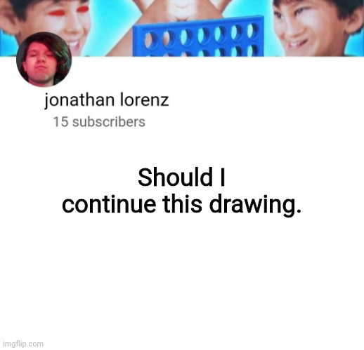 jonathan lorenz temp | Should I continue this drawing. | image tagged in jonathan lorenz temp | made w/ Imgflip meme maker