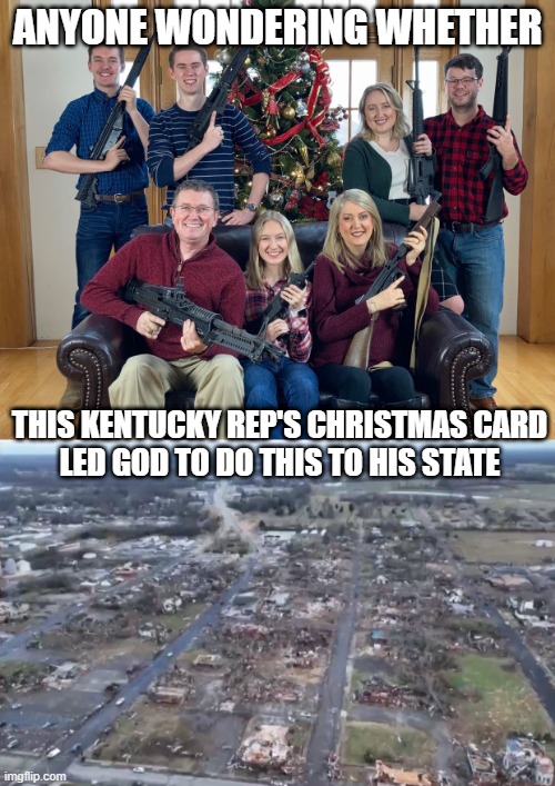 gun christmas card | ANYONE WONDERING WHETHER; THIS KENTUCKY REP'S CHRISTMAS CARD
LED GOD TO DO THIS TO HIS STATE | image tagged in kentucky rep,tornado,hagee,rep christmas card | made w/ Imgflip meme maker