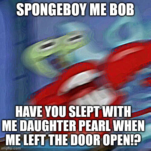 Mr krabs blur | SPONGEBOY ME BOB; HAVE YOU SLEPT WITH ME DAUGHTER PEARL WHEN ME LEFT THE DOOR OPEN!? | image tagged in mr krabs blur,mr krabs,spongebob,memes,suspicious,ur acting kinda sus | made w/ Imgflip meme maker