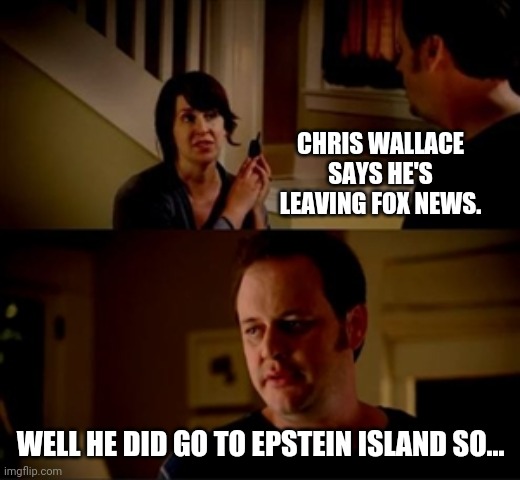 Coincidence, I think not. | CHRIS WALLACE SAYS HE'S LEAVING FOX NEWS. WELL HE DID GO TO EPSTEIN ISLAND SO... | image tagged in jake from state farm | made w/ Imgflip meme maker