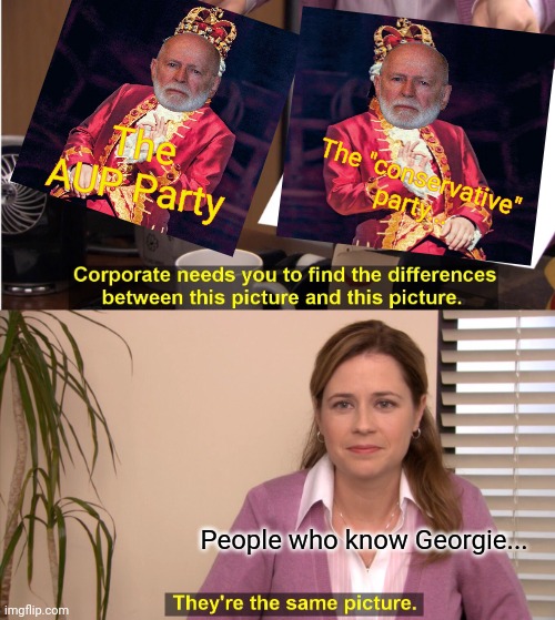 When IG promises to change his ways... | The AUP Party The "conservative" party... People who know Georgie... | image tagged in memes,they're the same picture,vote,common sense,party | made w/ Imgflip meme maker