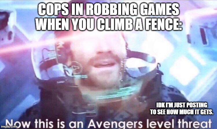 Now this is an avengers level threat | COPS IN ROBBING GAMES WHEN YOU CLIMB A FENCE:; IDK I'M JUST POSTING TO SEE HOW MUCH IT GETS. | image tagged in now this is an avengers level threat | made w/ Imgflip meme maker