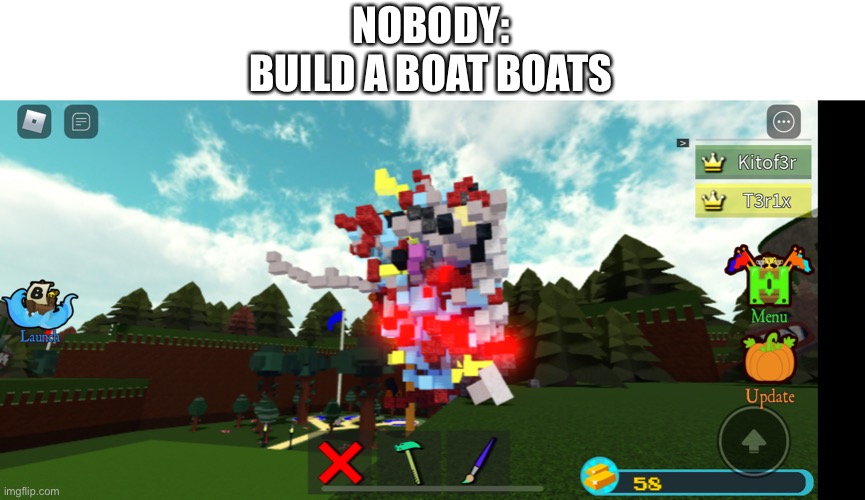 NOBODY:
BUILD A BOAT BOATS | made w/ Imgflip meme maker