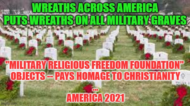 Wreaths for Military Graves | WREATHS ACROSS AMERICA
PUTS WREATHS ON ALL MILITARY GRAVES; "MILITARY RELIGIOUS FREEDOM FOUNDATION" 
OBJECTS -- PAYS HOMAGE TO CHRISTIANITY
...
AMERICA 2021 | image tagged in liberal logic,ignorance | made w/ Imgflip meme maker