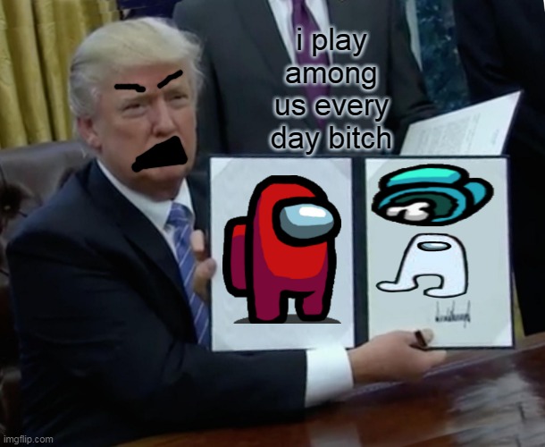 h | i play among us every day bitch | image tagged in memes,trump bill signing | made w/ Imgflip meme maker