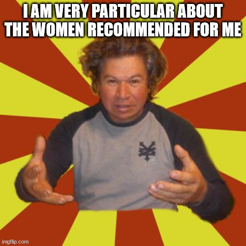 Crazy Hispanic Man Meme | I AM VERY PARTICULAR ABOUT THE WOMEN RECOMMENDED FOR ME | image tagged in memes,crazy hispanic man | made w/ Imgflip meme maker