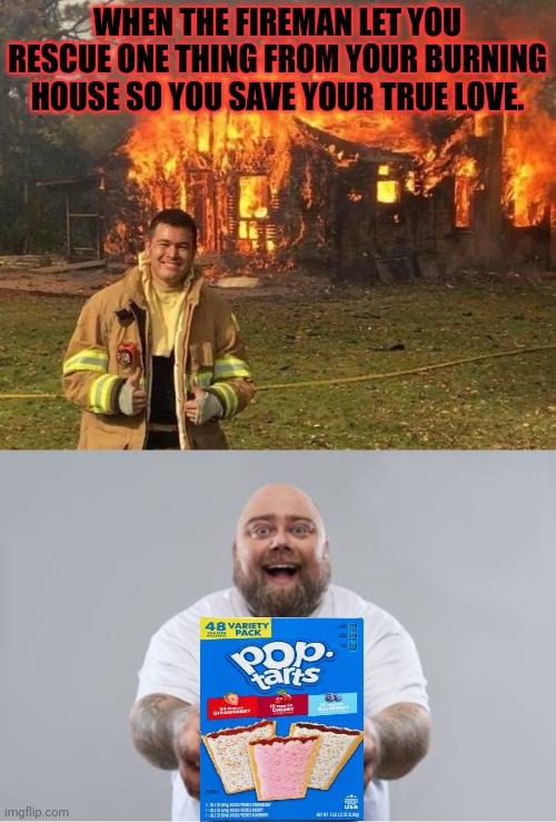 It'll be fine. | WHEN THE FIREMAN LET YOU RESCUE ONE THING FROM YOUR BURNING HOUSE SO YOU SAVE YOUR TRUE LOVE. | image tagged in fireman,poptart,fat man,i love food,burning house | made w/ Imgflip meme maker