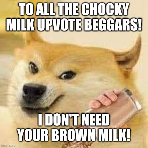 No more beggars! | TO ALL THE CHOCKY MILK UPVOTE BEGGARS! I DON'T NEED YOUR BROWN MILK! | image tagged in choccy milk,fun | made w/ Imgflip meme maker