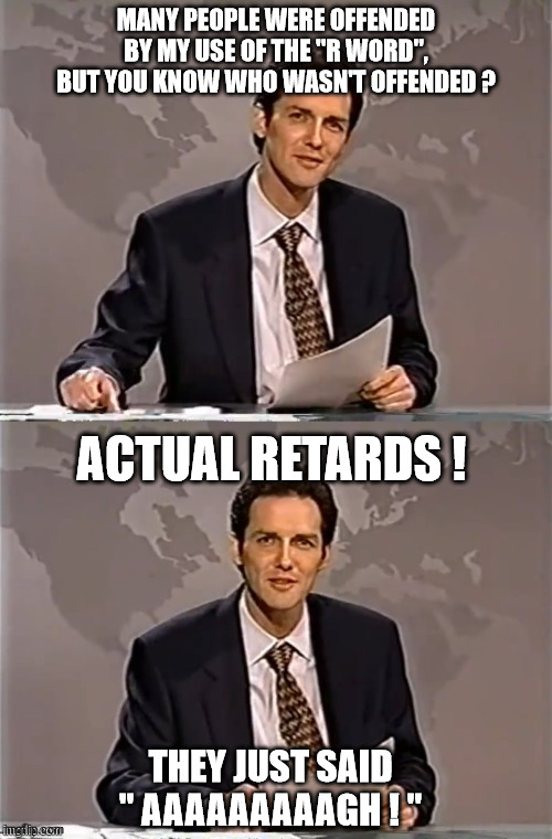 WEEKEND UPDATE WITH NORM | MANY PEOPLE WERE OFFENDED BY MY USE OF THE "R WORD", BUT YOU KNOW WHO WASN'T OFFENDED ? ACTUAL RETARDS ! THEY JUST SAID
" AAAAAAAAAGH ! " | image tagged in weekend update with norm | made w/ Imgflip meme maker