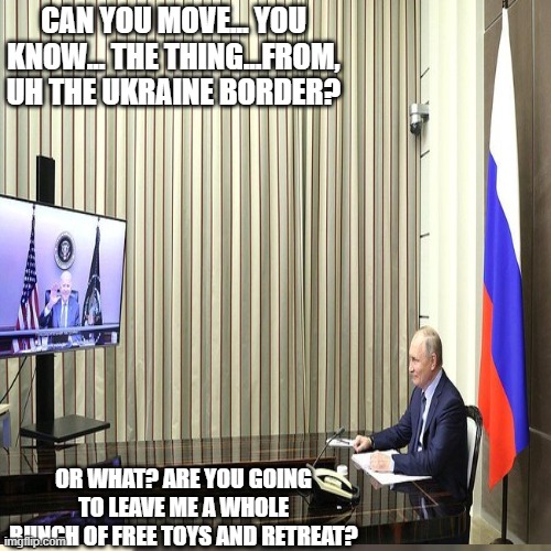 CAN YOU MOVE... YOU KNOW... THE THING...FROM, UH THE UKRAINE BORDER? OR WHAT? ARE YOU GOING TO LEAVE ME A WHOLE BUNCH OF FREE TOYS AND RETREAT? | made w/ Imgflip meme maker