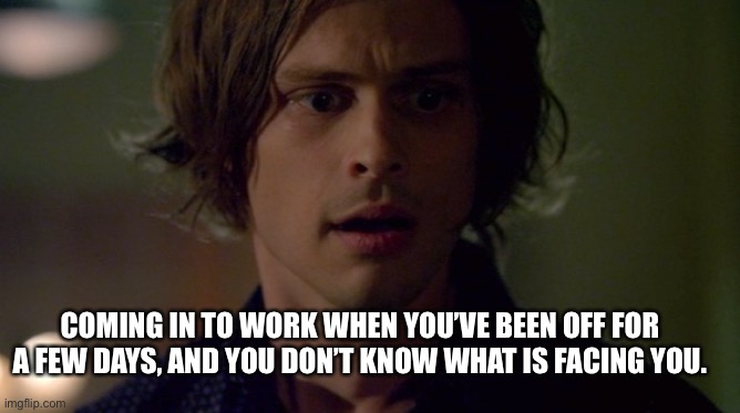 Why did I take vacation? | COMING IN TO WORK WHEN YOU’VE BEEN OFF FOR A FEW DAYS, AND YOU DON’T KNOW WHAT IS FACING YOU. | image tagged in apprehensive | made w/ Imgflip meme maker