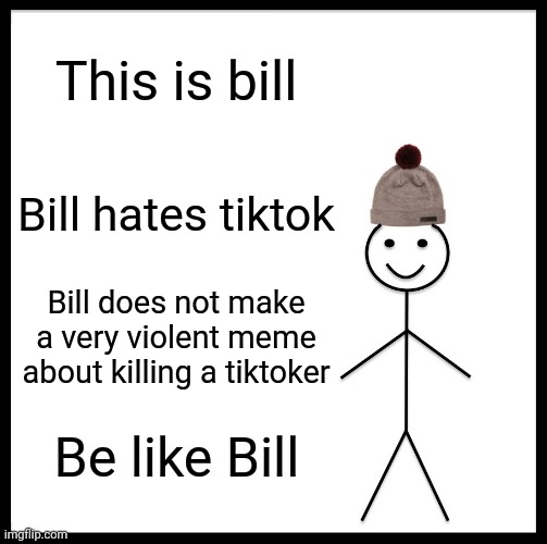 be like bill | This is bill; Bill hates tiktok; Bill does not make a very violent meme about killing a tiktoker; Be like Bill | image tagged in memes,be like bill | made w/ Imgflip meme maker