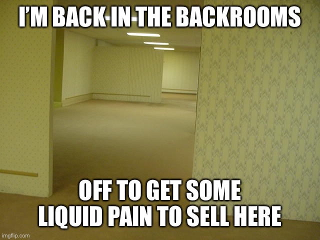 Don’t drink Liquid Pain please | I’M BACK IN THE BACKROOMS; OFF TO GET SOME LIQUID PAIN TO SELL HERE | image tagged in the backrooms | made w/ Imgflip meme maker