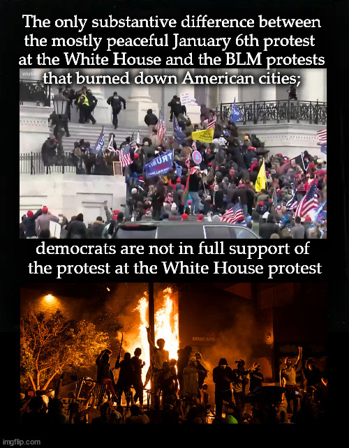 Mostly peaceful protest at the White House | The only substantive difference between
the mostly peaceful January 6th protest 
at the White House and the BLM protests
that burned down American cities;; democrats are not in full support of 
the protest at the White House protest | image tagged in january 6 protest,blm riots | made w/ Imgflip meme maker