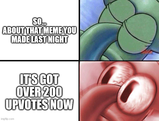 Didn't Really Expect Any of My Meming to Get Popular |  SO...
ABOUT THAT MEME YOU MADE LAST NIGHT; IT'S GOT OVER 200 UPVOTES NOW | image tagged in sleeping squidward,meme,memes,popular,unpopular | made w/ Imgflip meme maker