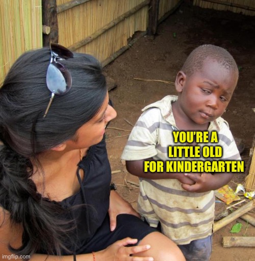 3rd World Sceptical Child | YOU’RE A LITTLE OLD FOR KINDERGARTEN | image tagged in 3rd world sceptical child | made w/ Imgflip meme maker